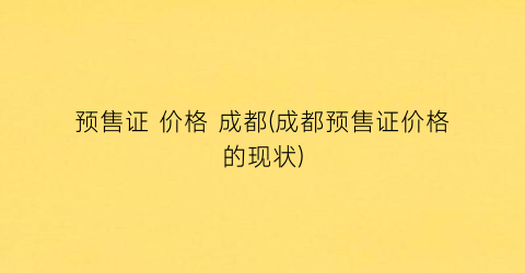 预售证 价格 成都(成都预售证价格的现状)
